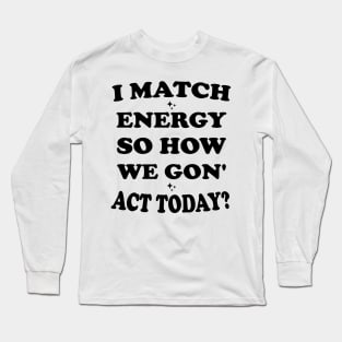 I Match Energy So How We Gon' Act Today Long Sleeve T-Shirt